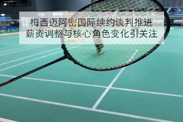 梅西迈阿密国际续约谈判推进 薪资调整与核心角色变化引关注
