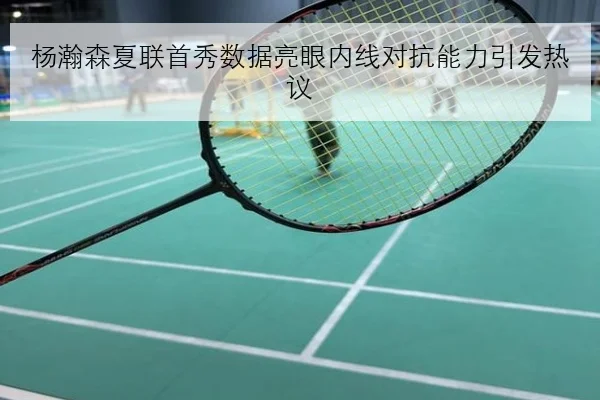 杨瀚森夏联首秀数据亮眼内线对抗能力引发热议